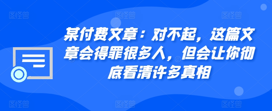 某付费文章：对不起，这篇文章会得罪很多人，但会让你彻底看清许多真相-七量思维