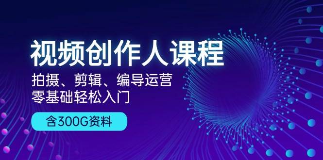 视频创作人课程：拍摄、剪辑、编导运营，零基础轻松入门，附300G资料-七量思维