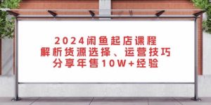 2024闲鱼起店课程：解析货源选择、运营技巧，分享年售10W+经验-七量思维