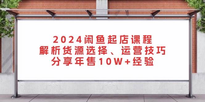 2024闲鱼起店课程：解析货源选择、运营技巧，分享年售10W+经验-七量思维