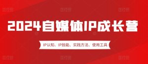 2024自媒体IP成长营,IP认知、IP技能、实践方法、使用工具、嘉宾分享等-七量思维