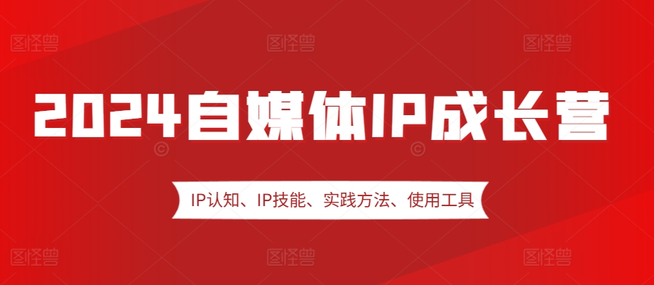 2024自媒体IP成长营，IP认知、IP技能、实践方法、使用工具、嘉宾分享等-七量思维