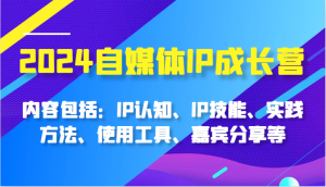 2024自媒体IP成长营,内容包括:IP认知、IP技能、实践方法、使用工具、嘉宾分享等-七量思维