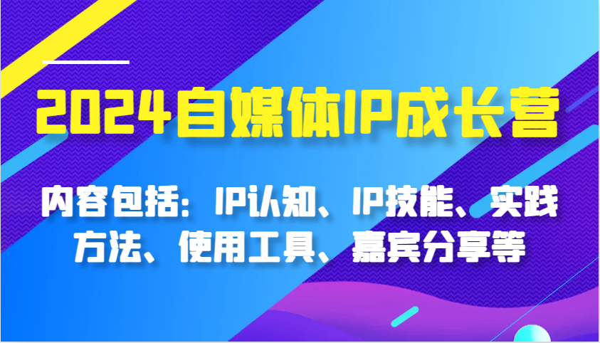 2024自媒体IP成长营，内容包括：IP认知、IP技能、实践方法、使用工具、嘉宾分享等-七量思维