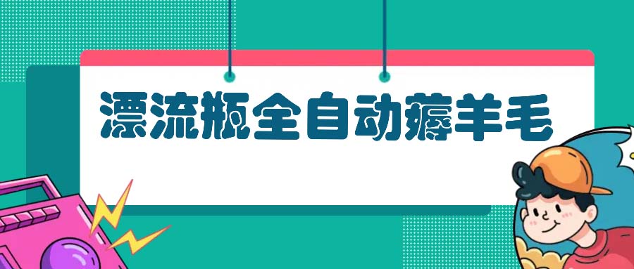 （13270期）漂流瓶全自动薅羊毛：适合小白，宝妈，上班族，操作也是十分的简单-七量思维