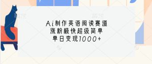 Ai制作英语阅读赛道,涨粉极快超级简单,单日变现1000+-七量思维