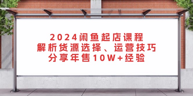 （13267期）2024闲鱼起店课程：解析货源选择、运营技巧，分享年售10W+经验-七量思维