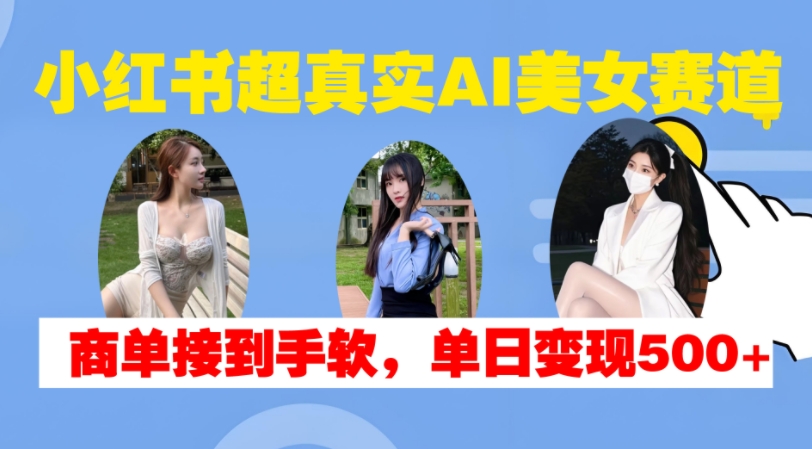 小红书超真实AI美女赛道，商单拿到手软，单日变现500+-七量思维