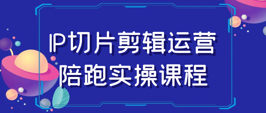 IP切片剪辑运营陪跑实操课程-七量思维