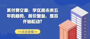 某付费文章：学区房未来五年的趋势，房价壁垒，是否开始松动?-七量思维