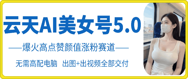 云天AI美女号5.0，爆火高点赞颜值涨粉赛道-七量思维