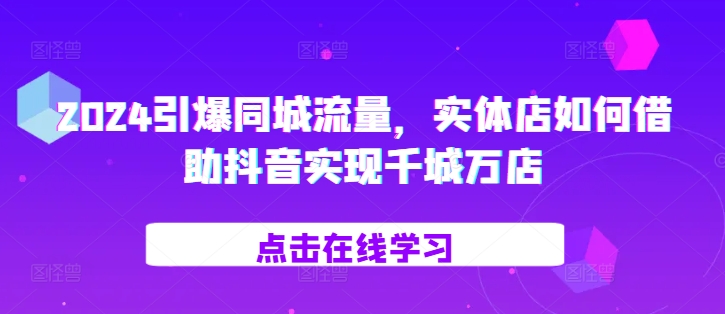 2024引爆同城流量，​实体店如何借助抖音实现千城万店-七量思维