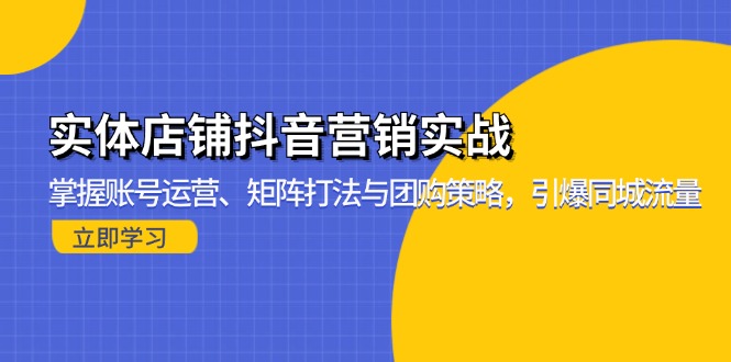 （13288期）实体店铺抖音营销实战：掌握账号运营、矩阵打法与团购策略，引爆同城流量-七量思维