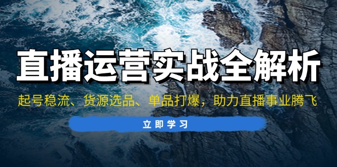 （13294期）直播运营实战全解析：起号稳流、货源选品、单品打爆，助力直播事业腾飞-七量思维