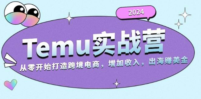 2024Temu出海赚美金实战营，从零开始打造跨境电商增加收入（124G）-七量思维