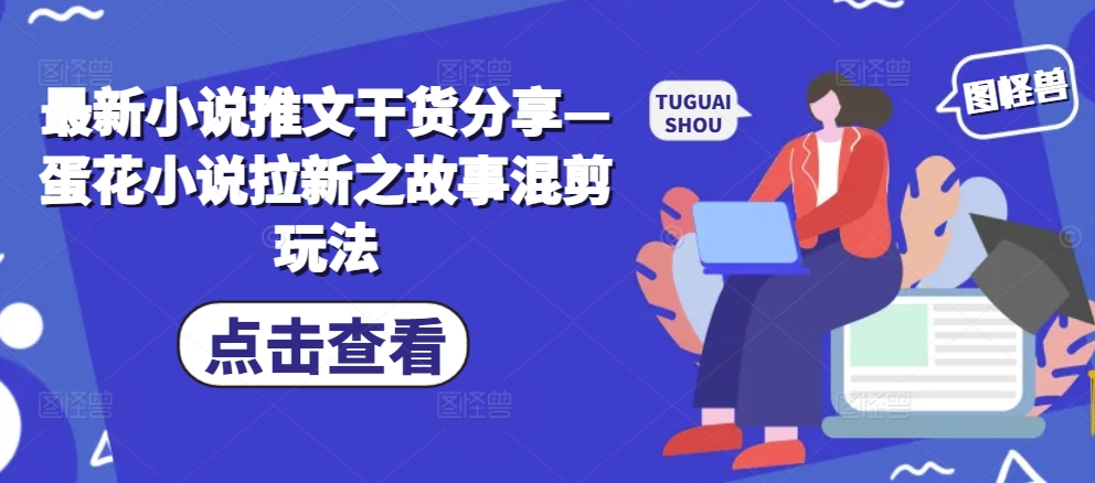 最新小说推文干货分享—蛋花小说拉新之故事混剪玩法-七量思维