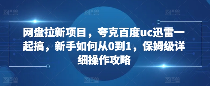 网盘拉新项目，夸克百度uc迅雷一起搞，新手如何从0到1，保姆级详细操作攻略-七量思维