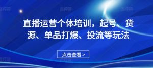 直播运营个体培训,起号、货源、单品打爆、投流等玩法-七量思维