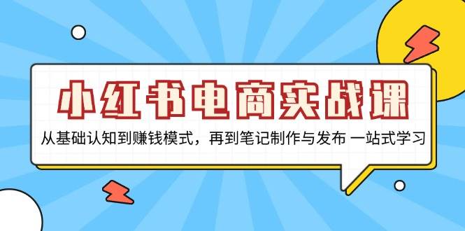 小红书电商实战课，从基础认知到赚钱模式，再到笔记制作与发布 一站式学习-七量思维