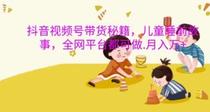 抖音视频号带货秘籍,儿童睡前故事,全网平台都可做,月入过W-七量思维
