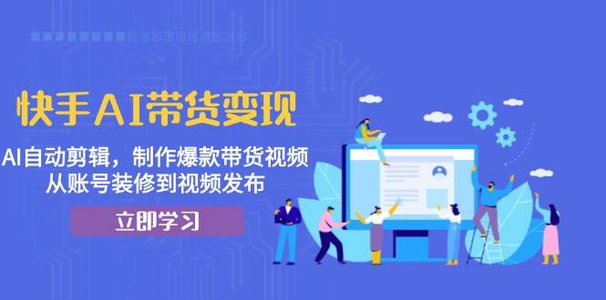 快手AI带货变现：AI自动剪辑，制作爆款带货视频，从账号装修到视频发布-七量思维