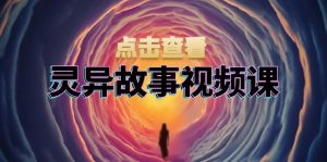 (13340期)灵异故事视频课:文案、剪辑流程、画面处理及封面制作,助力创作者盈利-七量思维