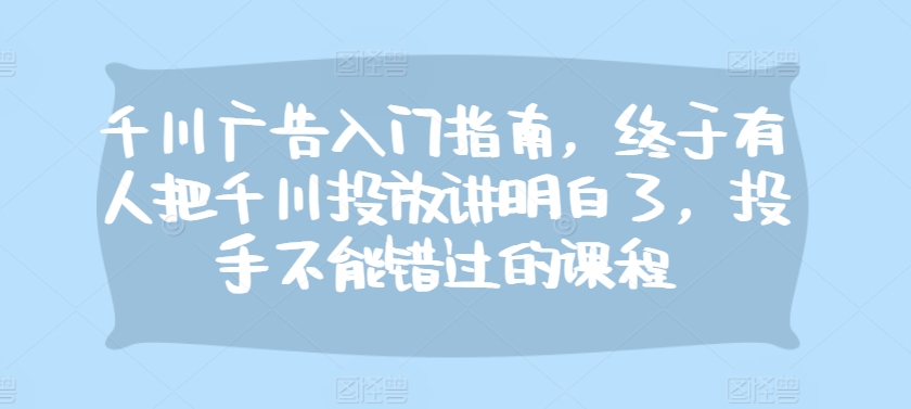 千川广告入门指南，终于有人把千川投放讲明白了，投手不能错过的课程-七量思维