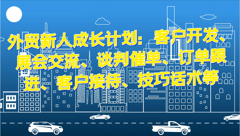 外贸新人成长计划：客户开发、展会交流、谈判催单、订单跟进、客户接待、技巧话术等-七量思维