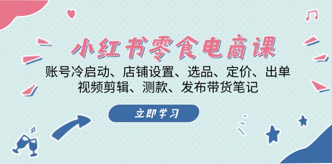 （13343期）小红书 零食电商课：账号冷启动、店铺设置、选品、定价、出单、视频剪辑..-七量思维