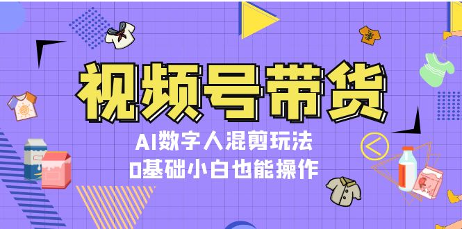 （13359期）视频号带货，AI数字人混剪玩法，0基础小白也能操作-七量思维