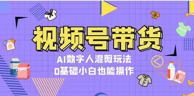 视频号带货，AI数字人混剪玩法，0基础小白也能操作-七量思维