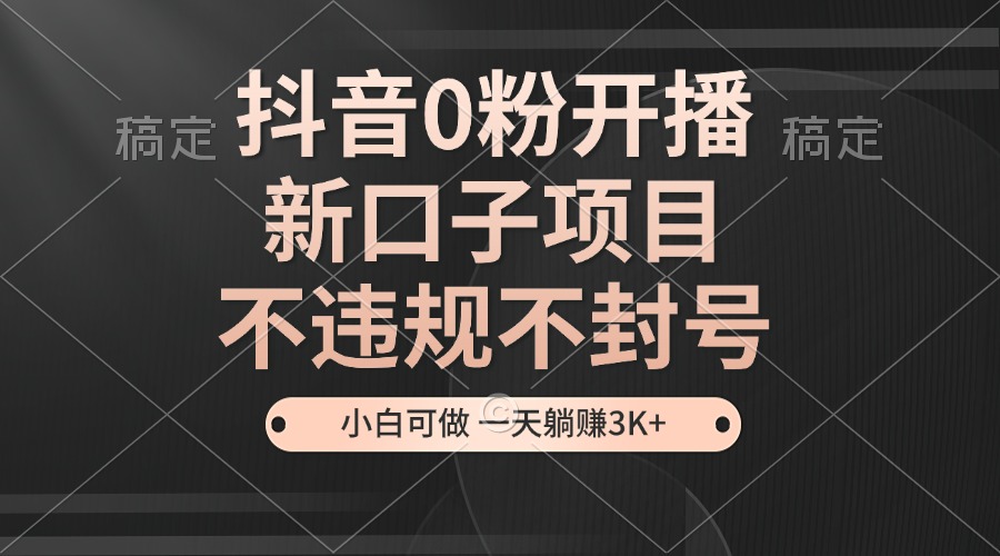 抖音0粉开播，新口子，不违规不封号， 小白可做，一天躺赚3k+-七量思维