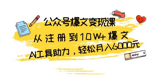 公众号爆文变现课：从注册到10W+爆文，AI工具助力，轻松月入6000元-七量思维