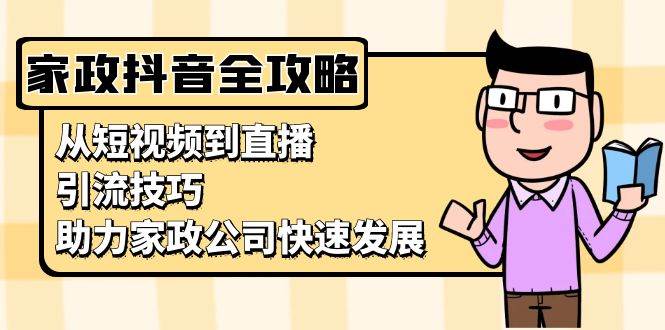 家政抖音运营指南：从短视频到直播，引流技巧，助力家政公司快速发展-七量思维