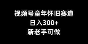 视频号童年怀旧赛道,日入300+,新老手可做-七量思维