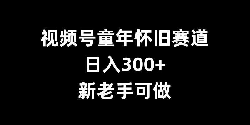 视频号童年怀旧赛道，日入300+，新老手可做-七量思维