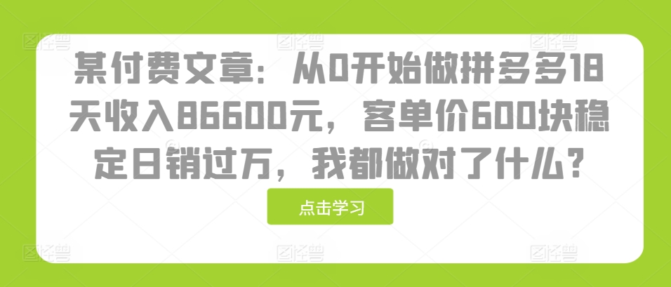 某付费文章：从0开始做拼多多18天收入86600元，客单价600块稳定日销过万，我都做对了什么?-七量思维