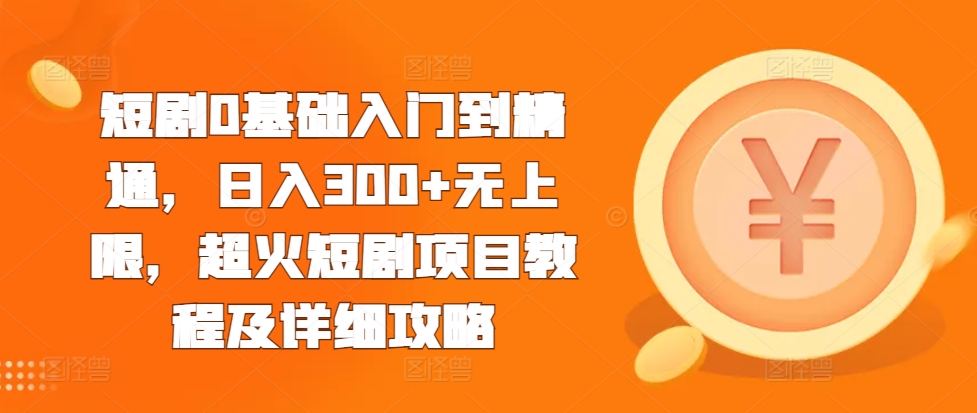 短剧0基础入门到精通，日入300+无上限，超火短剧项目教程及详细攻略-七量思维