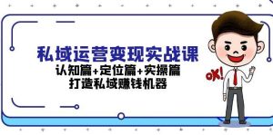 私域运营变现实战课:认知篇+定位篇+实操篇,打造私域赚钱机器-七量思维