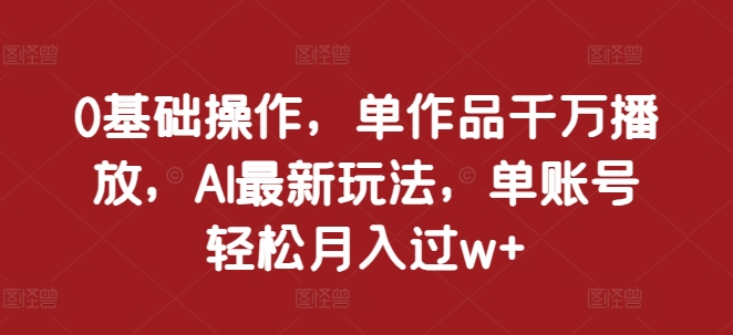 0基础操作，单作品千万播放，AI最新玩法，单账号轻松月入过w+-七量思维