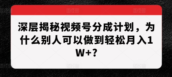 深层揭秘视频号分成计划，为什么别人可以做到轻松月入1W+?-七量思维