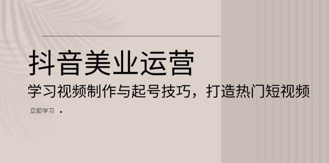 抖音美业运营：学习视频制作与起号技巧，打造热门短视频-七量思维