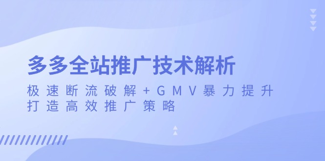 （13417期）多多全站推广技术解析：极速断流破解+GMV暴力提升，打造高效推广策略-七量思维