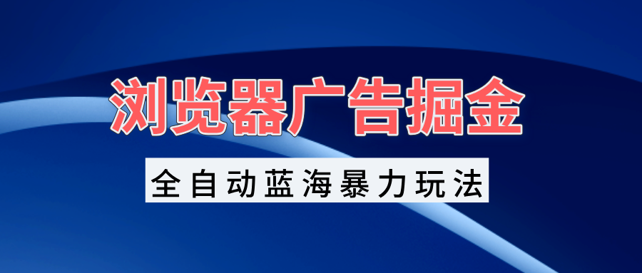 （13423期）浏览器广告掘金，全自动蓝海暴力玩法，轻松日入1000+矩阵无脑开干-七量思维