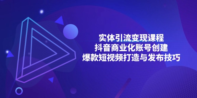 （13428期）实体引流变现课程；抖音商业化账号创建；爆款短视频打造与发布技巧-七量思维