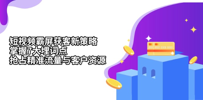 （13429期）短视频霸屏获客新策略：掌握7大埋词点，抢占精准流量与客户资源-七量思维