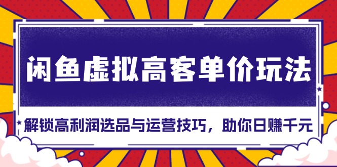 （13437期）闲鱼虚拟高客单价玩法：解锁高利润选品与运营技巧，助你日赚千元！-七量思维