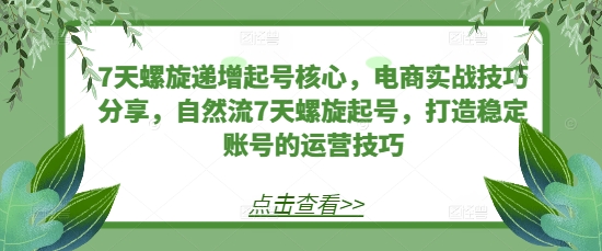 7天螺旋递增起号核心，电商实战技巧分享，自然流7天螺旋起号，打造稳定账号的运营技巧-七量思维