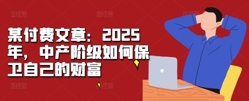 某付费文章：2025年，中产阶级如何保卫自己的财富-七量思维