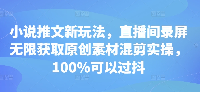 小说推文新玩法，直播间录屏无限获取原创素材混剪实操，100%可以过抖-七量思维